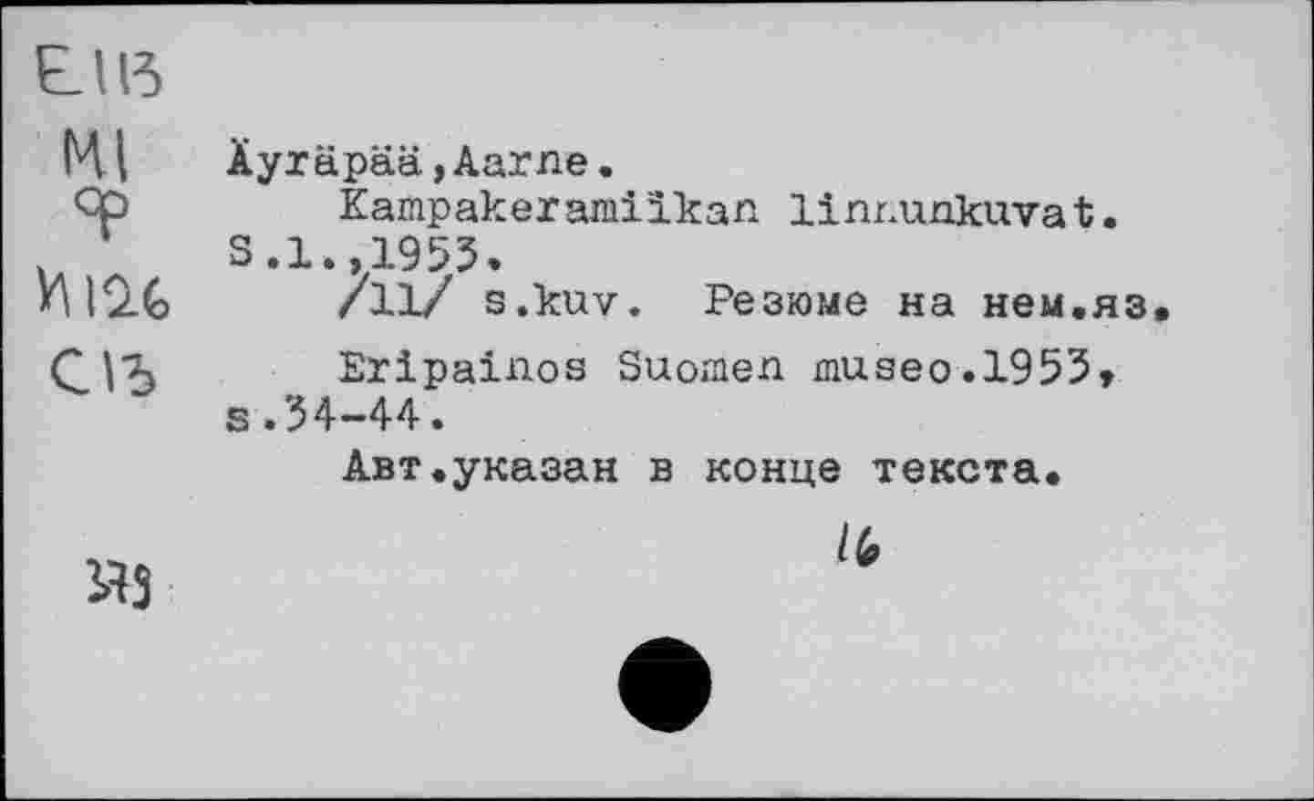 ﻿LU3 Щ	Äyräpää,Aarne. Kampakeramilkan linnunkuvat.
оъ	S. 1.,1953. /11/ s.kuv. Резюме на нем.яз Eripainos Suomen mu.seo.1953» s.34-44. Авт.указан в конце текста.
эд	